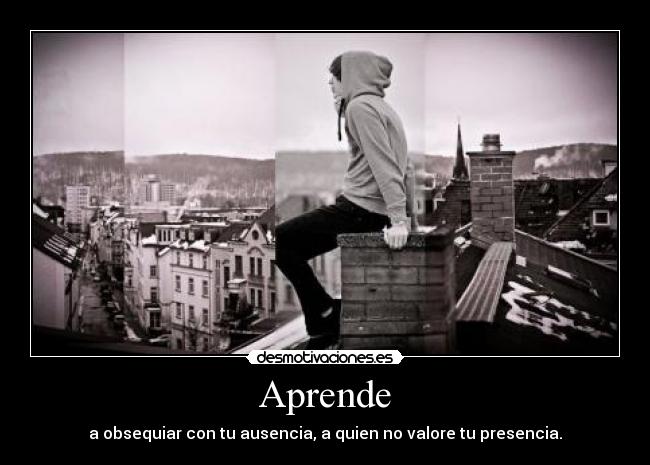 Aprende - a obsequiar con tu ausencia, a quien no valore tu presencia.