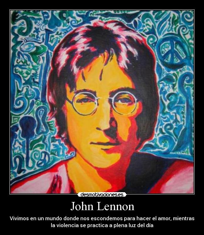 John Lennon - Vivimos en un mundo donde nos escondemos para hacer el amor, mientras
la violencia se practica a plena luz del día