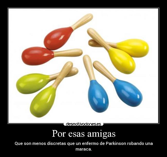 Por esas amigas - Que son menos discretas que un enfermo de Parkinson robando una maraca.