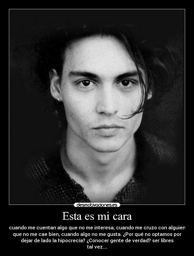 Esta es mi cara - cuando me cuentan algo que no me interesa, cuando me cruzo con alguien
que no me cae bien, cuando algo no me gusta. ¿Por qué no optamos por
dejar de lado la hipocrecía? ¿Conocer gente de verdad? ser libres
tal vez....