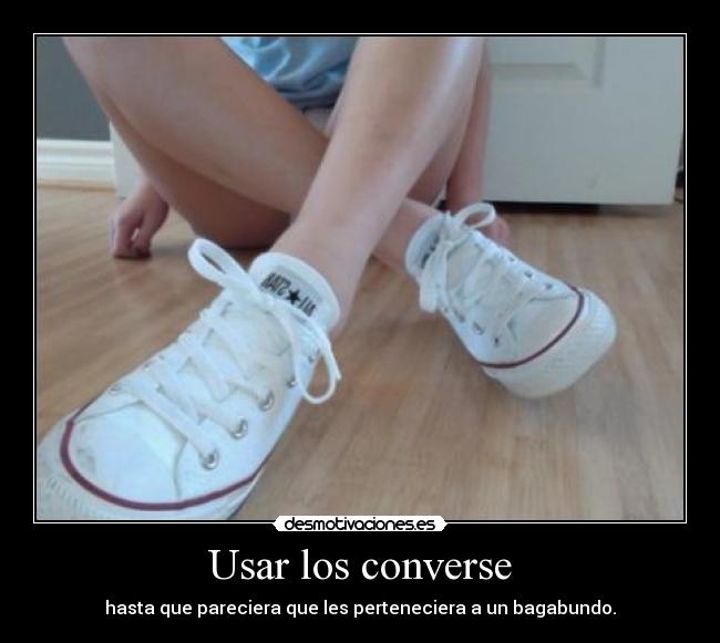 Usar los converse - hasta que pareciera que les perteneciera a un bagabundo.