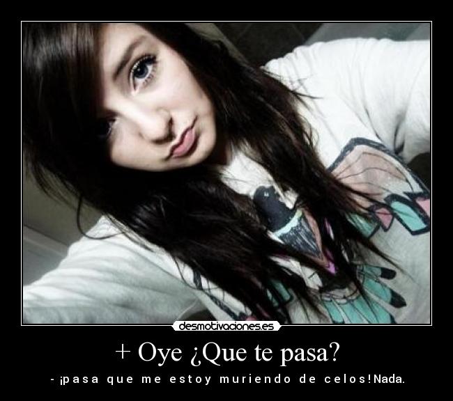 + Oye ¿Que te pasa? - -  ¡p̶a̶s̶a̶ ̶q̶u̶e̶ ̶m̶e̶ ̶e̶s̶t̶o̶y̶ ̶m̶u̶r̶i̶e̶n̶d̶o̶ ̶d̶e̶ ̶c̶e̶l̶o̶s̶! Nada.