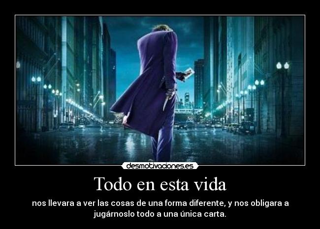 Todo en esta vida - nos llevara a ver las cosas de una forma diferente, y nos obligara a
jugárnoslo todo a una única carta.