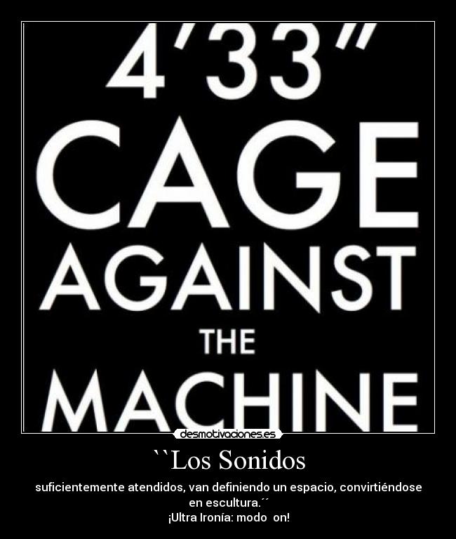 ``Los Sonidos - suficientemente atendidos, van definiendo un espacio, convirtiéndose en escultura.´´
¡Ultra Ironía: modo  on!