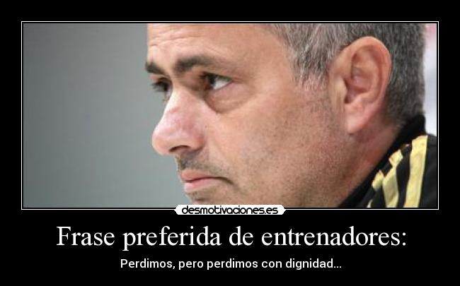 Frase preferida de entrenadores: - Perdimos, pero perdimos con dignidad...