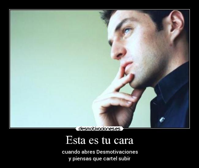 Esta es tu cara - cuando abres Desmotivaciones
y piensas que cartel subir