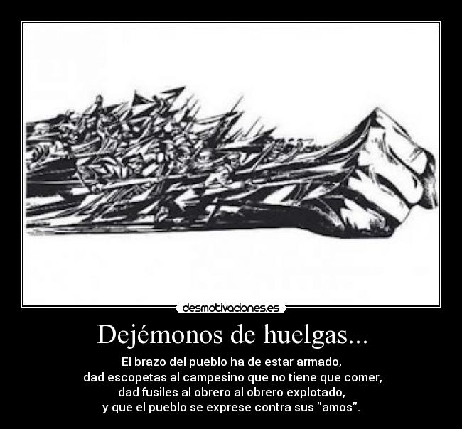 Dejémonos de huelgas... - El brazo del pueblo ha de estar armado,
dad escopetas al campesino que no tiene que comer,
dad fusiles al obrero al obrero explotado,
y que el pueblo se exprese contra sus amos.