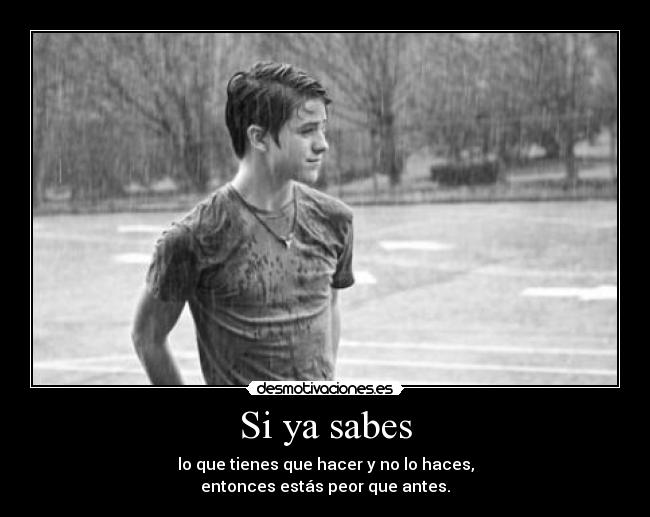Si ya sabes - lo que tienes que hacer y no lo haces,
entonces estás peor que antes.
