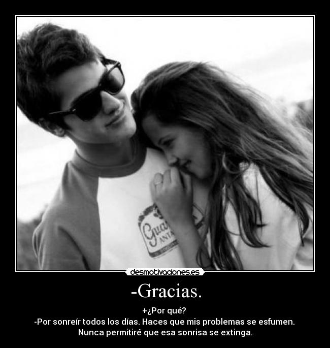 -Gracias. - +¿Por qué?
-Por sonreír todos los días. Haces que mis problemas se esfumen.
Nunca permitiré que esa sonrisa se extinga.