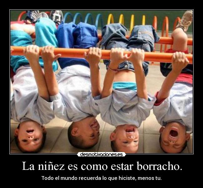 La niñez es como estar borracho. - Todo el mundo recuerda lo que hiciste, menos tu.