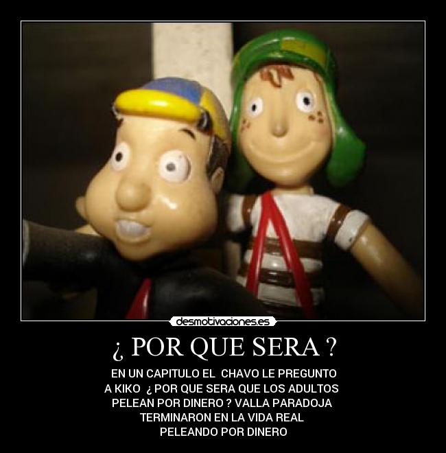 ¿ POR QUE SERA ? - EN UN CAPITULO EL CHAVO LE PREGUNTO
A KIKO ¿ POR QUE SERA QUE LOS ADULTOS
PELEAN POR DINERO ? VALLA PARADOJA
TERMINARON EN LA VIDA REAL
PELEANDO POR DINERO