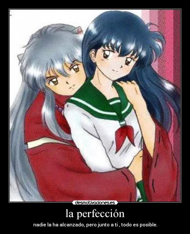 la perfección - nadie la ha alcanzado, pero junto a ti , todo es posible.