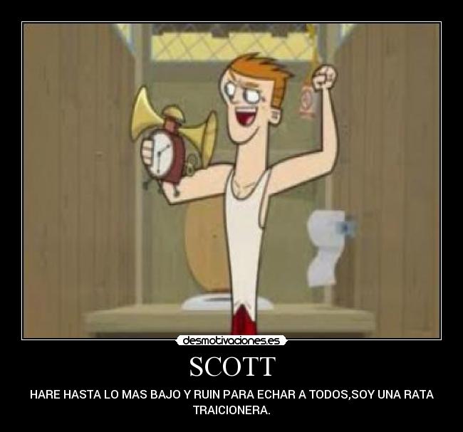 SCOTT - HARE HASTA LO MAS BAJO Y RUIN PARA ECHAR A TODOS,SOY UNA RATA
TRAICIONERA.