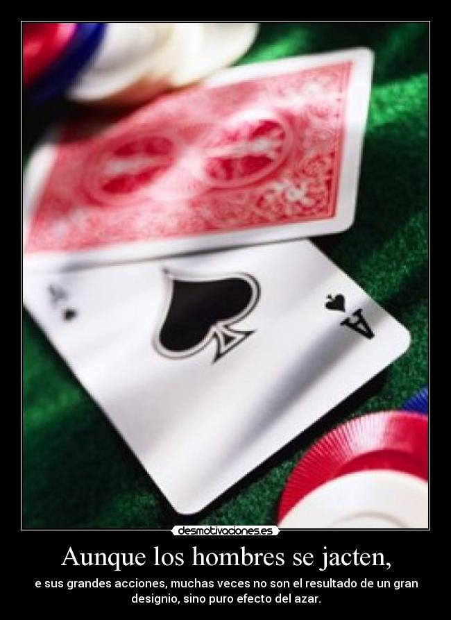 Aunque los hombres se jacten, - e sus grandes acciones, muchas veces no son el resultado de un gran
designio, sino puro efecto del azar.