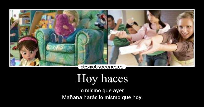 Hoy haces - lo mismo que ayer.
Mañana harás lo mismo que hoy.