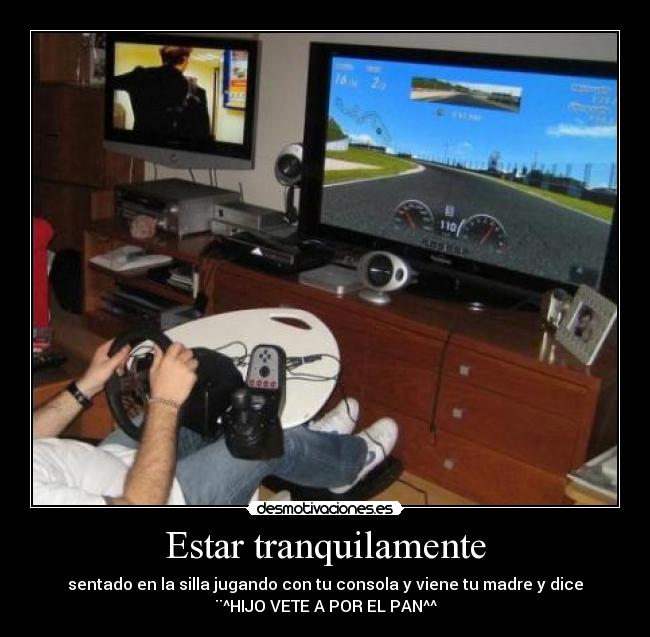 Estar tranquilamente - sentado en la silla jugando con tu consola y viene tu madre y dice
¨^HIJO VETE A POR EL PAN^^