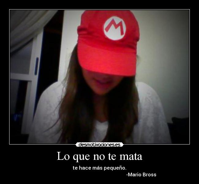 Lo que no te mata - te hace más pequeño.
                                                                    -Mario Bross