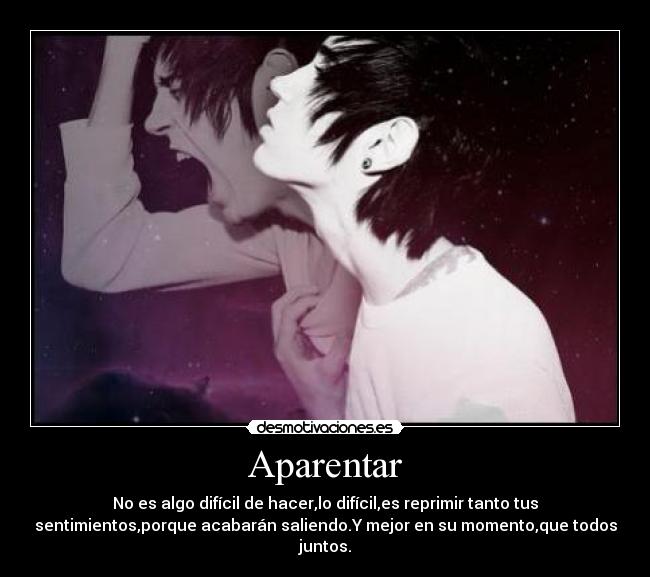 Aparentar - No es algo difícil de hacer,lo difícil,es reprimir tanto tus
sentimientos,porque acabarán saliendo.Y mejor en su momento,que todos
juntos.