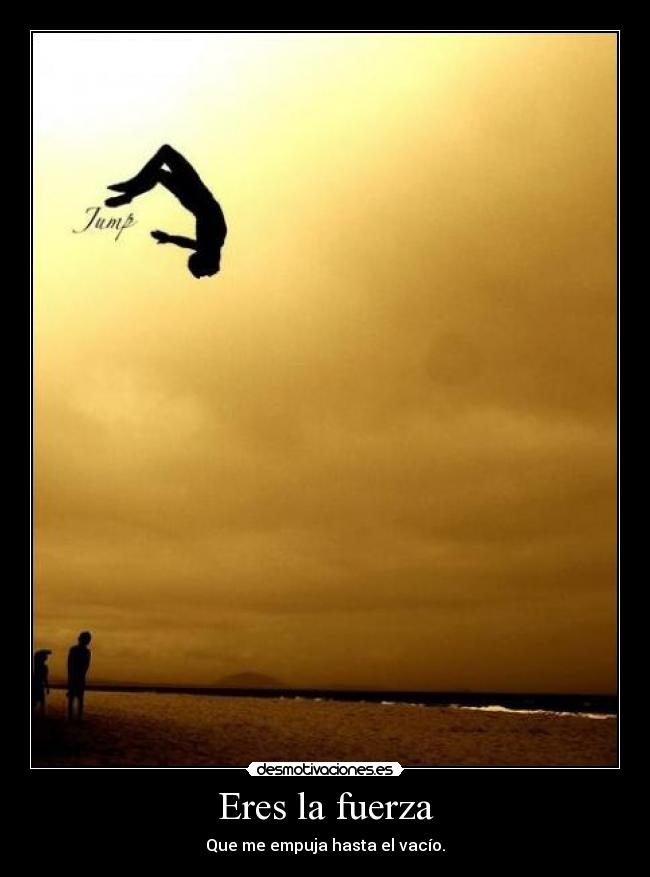 Eres la fuerza - Que me empuja hasta el vacío.