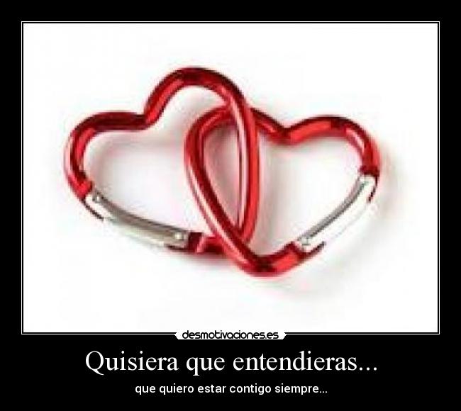 Quisiera que entendieras... - que quiero estar contigo siempre...