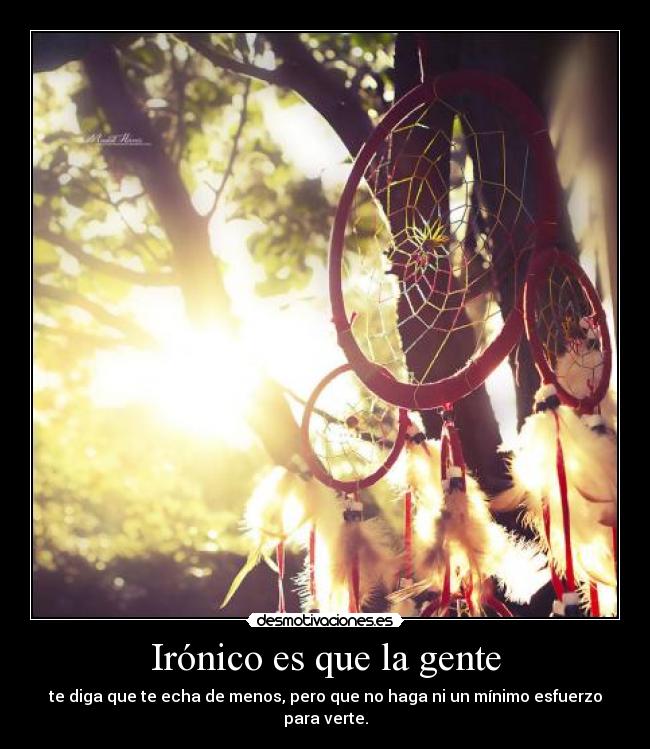 Irónico es que la gente - te diga que te echa de menos, pero que no haga ni un mínimo esfuerzo para verte.