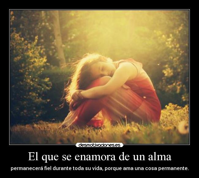 El que se enamora de un alma - permanecerá fiel durante toda su vida, porque ama una cosa permanente.