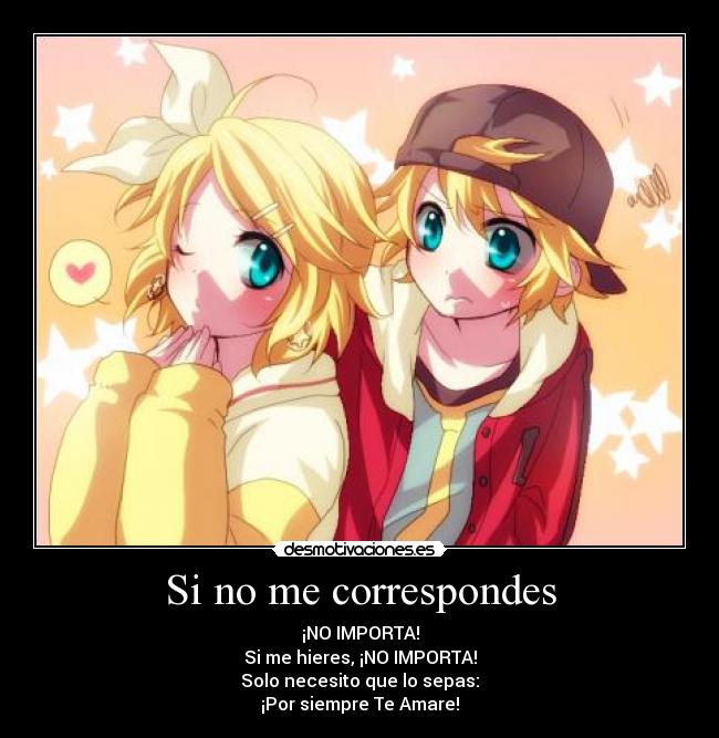 Si no me correspondes - ¡NO IMPORTA!
Si me hieres, ¡NO IMPORTA!
Solo necesito que lo sepas:
¡Por siempre Te Amare!