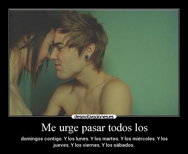 Me urge pasar todos los - domingos contigo. Y los lunes. Y los martes. Y los miércoles. Y los
jueves. Y los viernes. Y los sábados.