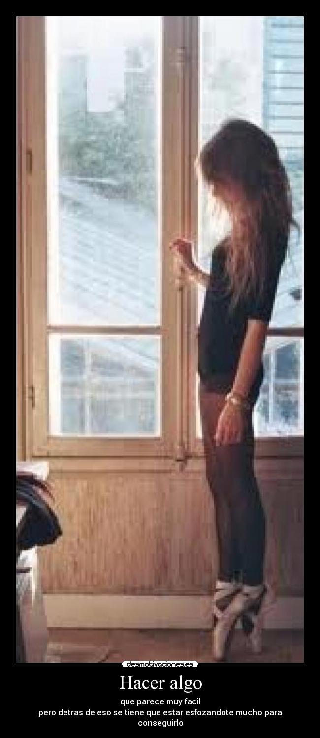 Hacer algo - que parece muy facil
pero detras de eso se tiene que estar esfozandote mucho para conseguirlo