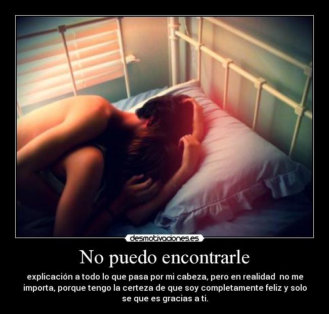 No puedo encontrarle - explicación a todo lo que pasa por mi cabeza, pero en realidad no me
importa, porque tengo la certeza de que soy completamente feliz y solo
se que es gracias a ti.