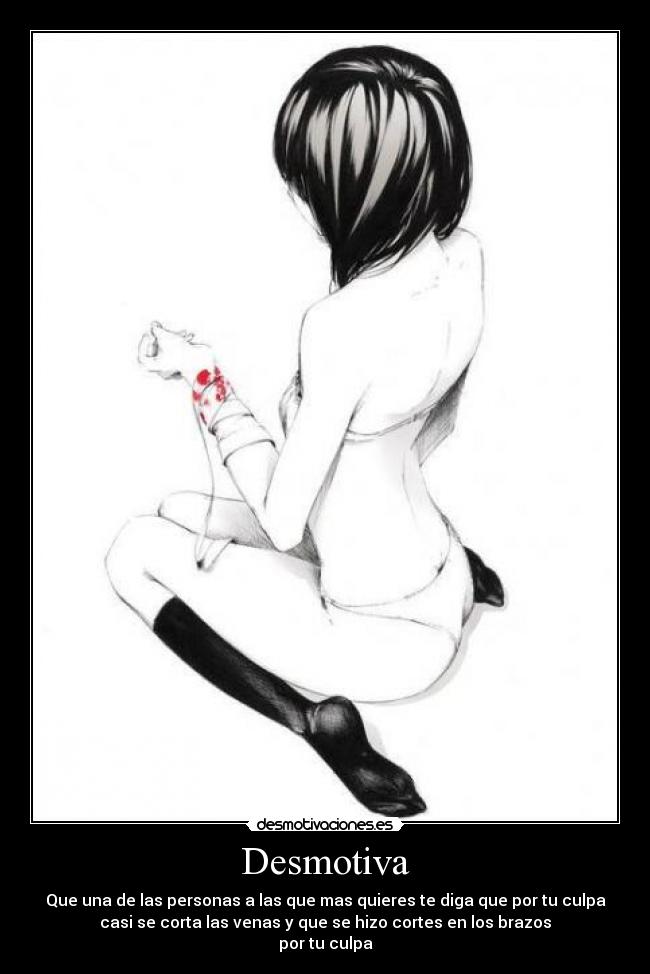 Desmotiva - Que una de las personas a las que mas quieres te diga que por tu culpa
casi se corta las venas y que se hizo cortes en los brazos
por tu culpa