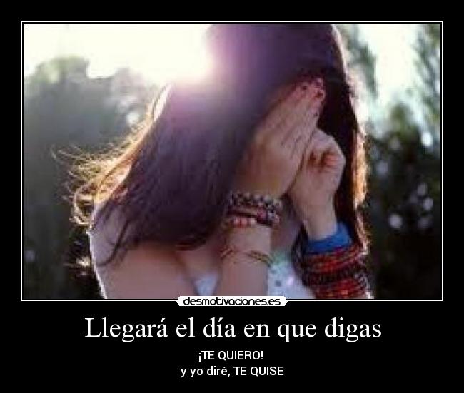 Llegará el día en que digas - ¡TE QUIERO!
y yo diré, TE QUISE