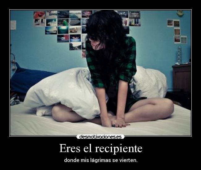 Eres el recipiente - donde mis lágrimas se vierten.