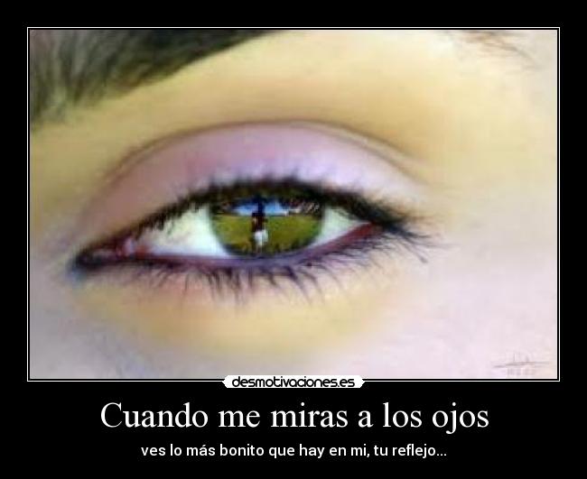 Cuando me miras a los ojos - ves lo más bonito que hay en mi, tu reflejo...