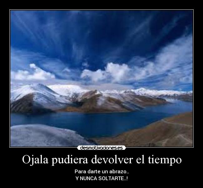 Ojala pudiera devolver el tiempo - Para darte un abrazo..
Y NUNCA SOLTARTE..!