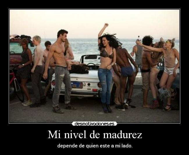 Mi nivel de madurez - depende de quien este a mi lado.