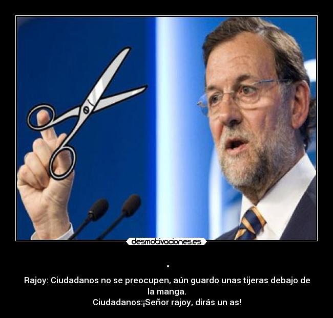 . - Rajoy: Ciudadanos no se preocupen, aún guardo unas tijeras debajo de la manga.
Ciudadanos:¡Señor rajoy, dirás un as!