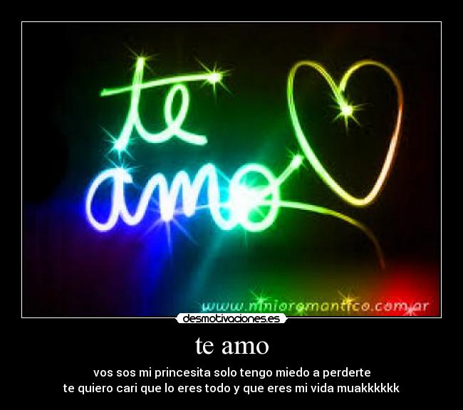 te amo - vos sos mi princesita solo tengo miedo a perderte
te quiero cari que lo eres todo y que eres mi vida muakkkkkk