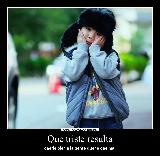 Que triste resulta - caerle bien a la gente que te cae mal.