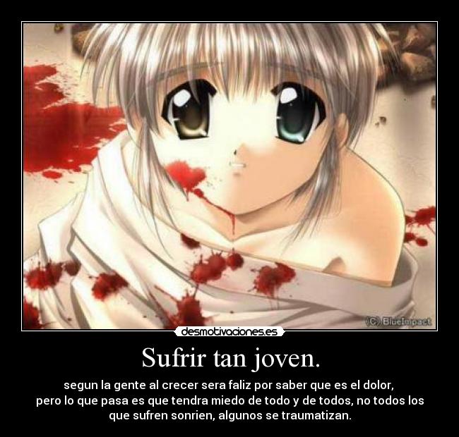 Sufrir tan joven. - segun la gente al crecer sera faliz por saber que es el dolor, 
pero lo que pasa es que tendra miedo de todo y de todos, no todos los
que sufren sonrien, algunos se traumatizan.