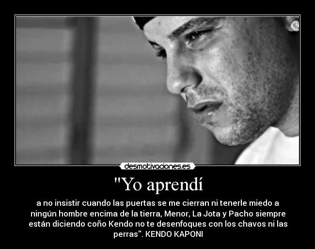 Yo aprendí - a no insistir cuando las puertas se me cierran ni tenerle miedo a
ningún hombre encima de la tierra, Menor, La Jota y Pacho siempre
están diciendo coño Kendo no te desenfoques con los chavos ni las
perras. KENDO KAPONI
