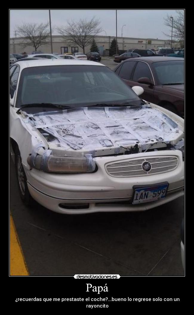 Papá - ¿recuerdas que me prestaste el coche?...bueno lo regrese solo con un rayoncito