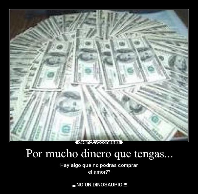 Por mucho dinero que tengas... - Hay algo que no podras comprar
el amor??
¡¡¡¡NO UN DINOSAURIO!!!!