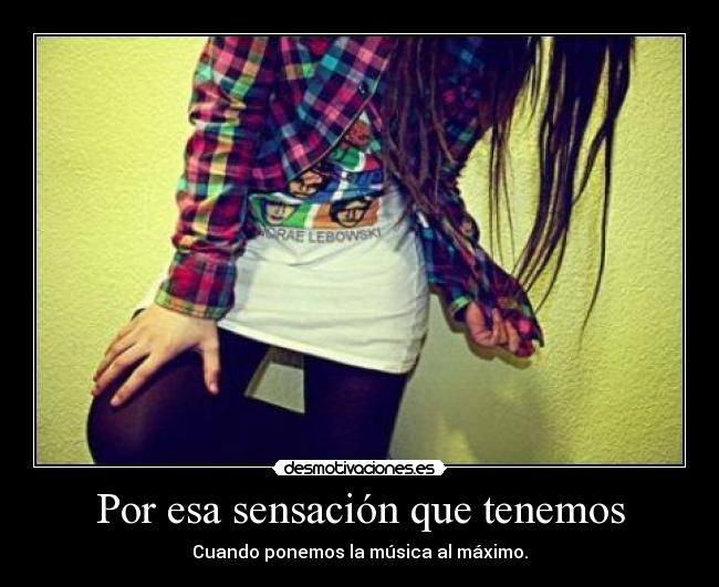 Por esa sensación que tenemos - Cuando ponemos la música al máximo.
