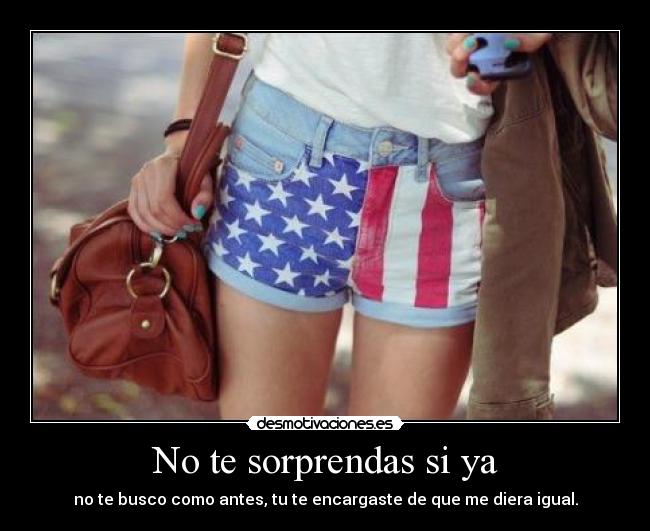 No te sorprendas si ya - no te busco como antes, tu te encargaste de que me diera igual.