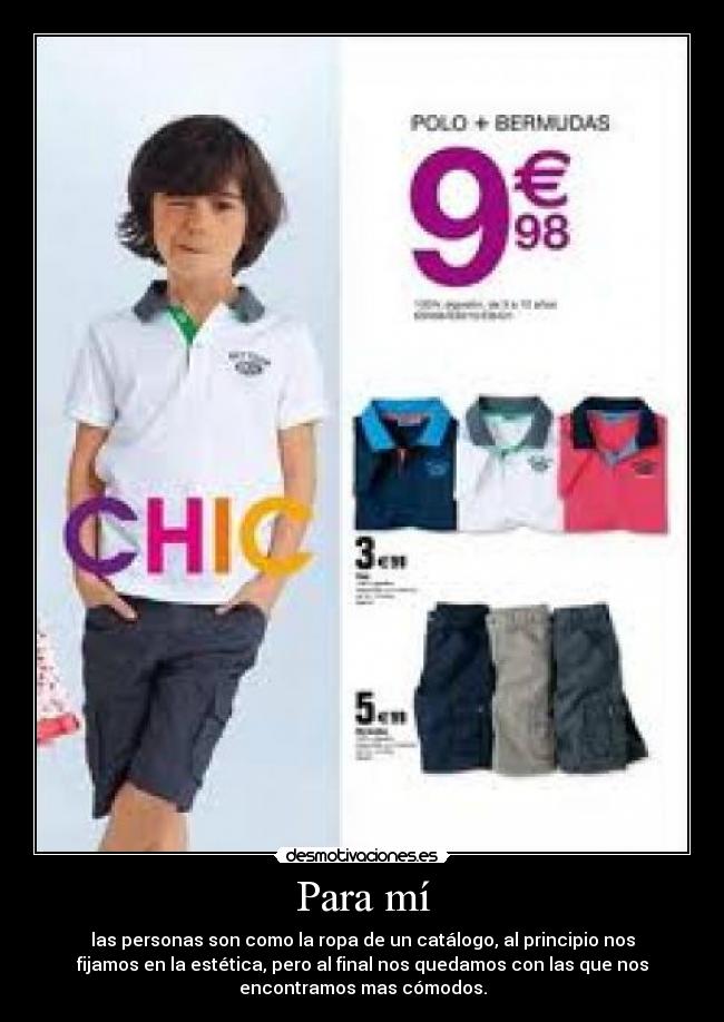 Para mí - las personas son como la ropa de un catálogo, al principio nos
fijamos en la estética, pero al final nos quedamos con las que nos
encontramos mas cómodos.