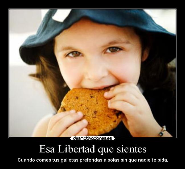 Esa Libertad que sientes - Cuando comes tus galletas preferidas a solas sin que nadie te pida.