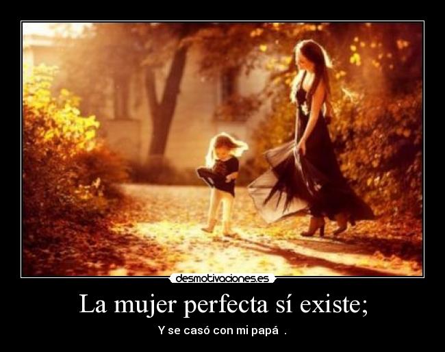 La mujer perfecta sí existe; - Y se casó con mi papá ♥.