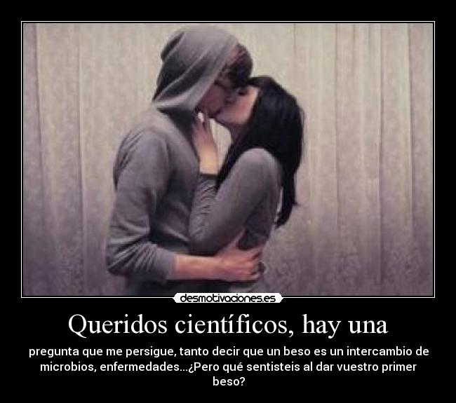 Queridos científicos, hay una - pregunta que me persigue, tanto decir que un beso es un intercambio de
microbios, enfermedades...¿Pero qué sentisteis al dar vuestro primer
beso?