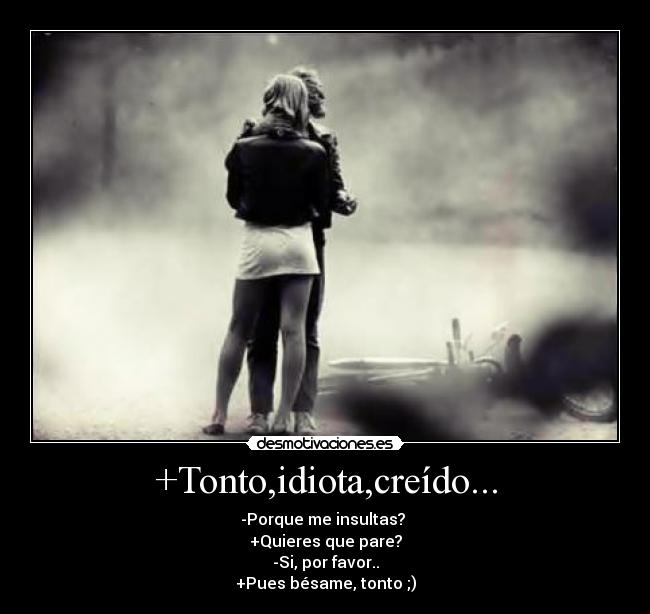 +Tonto,idiota,creído... - -Porque me insultas?
+Quieres que pare?
-Si, por favor..
+Pues bésame, tonto ;)